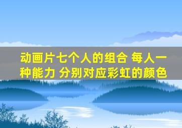 动画片七个人的组合 每人一种能力 分别对应彩虹的颜色